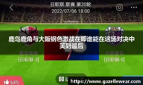鹿岛鹿角与大阪钢色激战在即谁能在这场对决中笑到最后